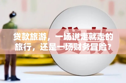 耀州贷款旅游，一场说走就走的旅行，还是一场财务冒险？