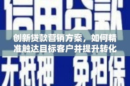 耀州创新贷款营销方案，如何精准触达目标客户并提升转化率
