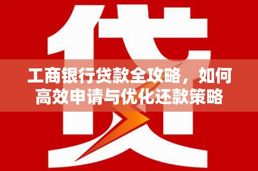 耀州工商银行贷款全攻略，如何高效申请与优化还款策略
