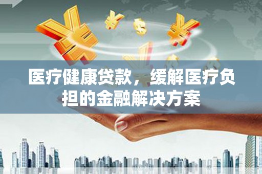 耀州医疗健康贷款，缓解医疗负担的金融解决方案