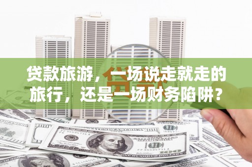 耀州贷款旅游，一场说走就走的旅行，还是一场财务陷阱？