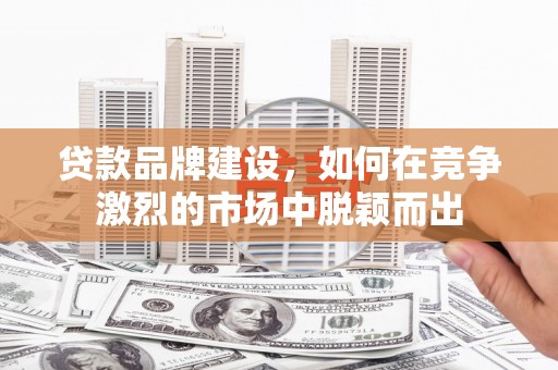耀州贷款品牌建设，如何在竞争激烈的市场中脱颖而出