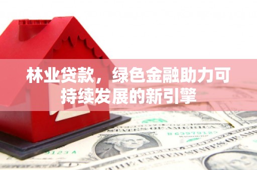耀州林业贷款，绿色金融助力可持续发展的新引擎