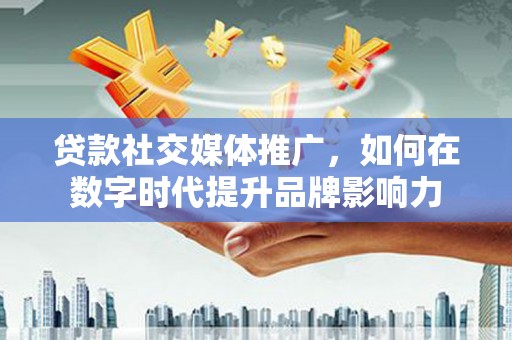 耀州贷款社交媒体推广，如何在数字时代提升品牌影响力