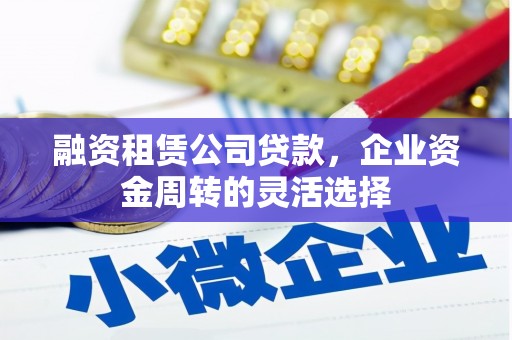 耀州融资租赁公司贷款，企业资金周转的灵活选择