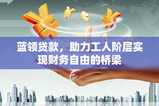 耀州蓝领贷款，助力工人阶层实现财务自由的桥梁
