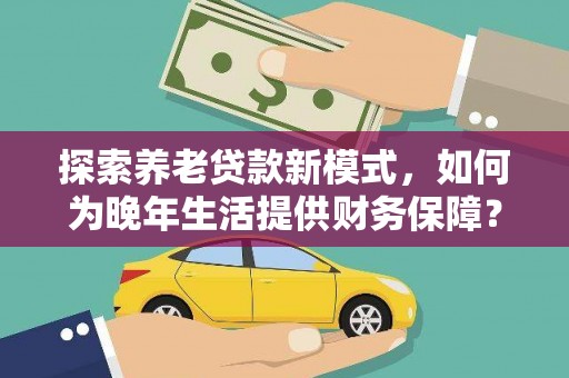 耀州探索养老贷款新模式，如何为晚年生活提供财务保障？