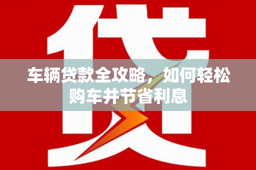 耀州车辆贷款全攻略，如何轻松购车并节省利息