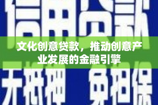 耀州文化创意贷款，推动创意产业发展的金融引擎