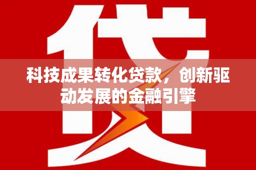 耀州科技成果转化贷款，创新驱动发展的金融引擎
