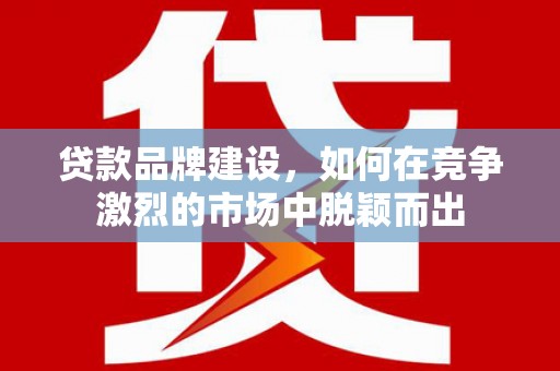 耀州贷款品牌建设，如何在竞争激烈的市场中脱颖而出