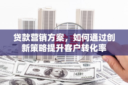 耀州贷款营销方案，如何通过创新策略提升客户转化率