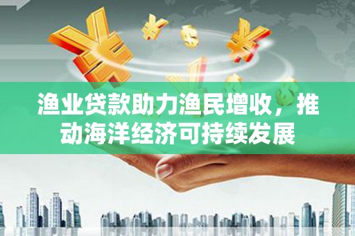 耀州渔业贷款助力渔民增收，推动海洋经济可持续发展