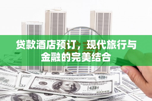 耀州贷款酒店预订，现代旅行与金融的完美结合