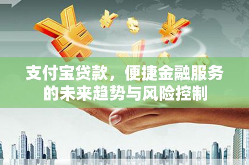 耀州支付宝贷款，便捷金融服务的未来趋势与风险控制