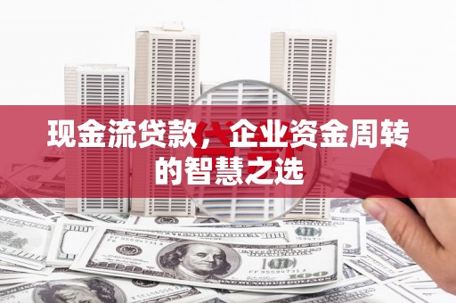 耀州现金流贷款，企业资金周转的智慧之选