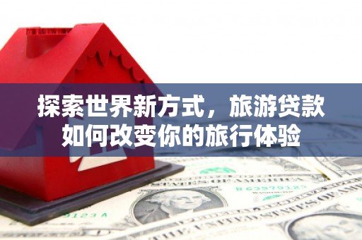 耀州探索世界新方式，旅游贷款如何改变你的旅行体验