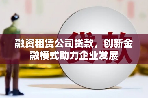 耀州融资租赁公司贷款，创新金融模式助力企业发展