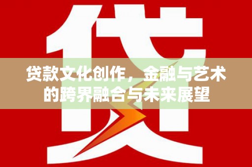 耀州贷款文化创作，金融与艺术的跨界融合与未来展望