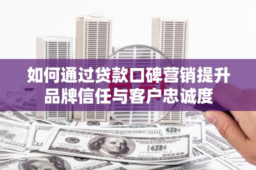 耀州如何通过贷款口碑营销提升品牌信任与客户忠诚度