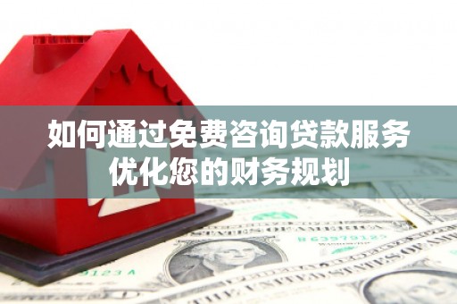 耀州如何通过免费咨询贷款服务优化您的财务规划
