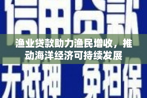耀州渔业贷款助力渔民增收，推动海洋经济可持续发展