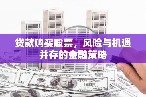 耀州贷款购买股票，风险与机遇并存的金融策略
