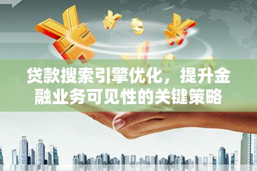 耀州贷款搜索引擎优化，提升金融业务可见性的关键策略