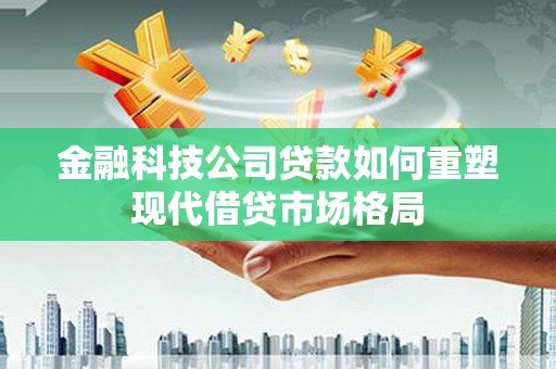 耀州金融科技公司贷款如何重塑现代借贷市场格局