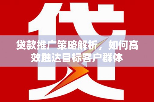 耀州贷款推广策略解析，如何高效触达目标客户群体