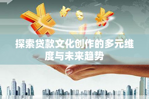 耀州探索贷款文化创作的多元维度与未来趋势