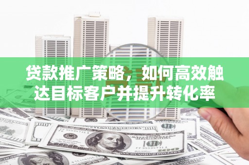 耀州贷款推广策略，如何高效触达目标客户并提升转化率