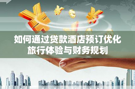 耀州如何通过贷款酒店预订优化旅行体验与财务规划