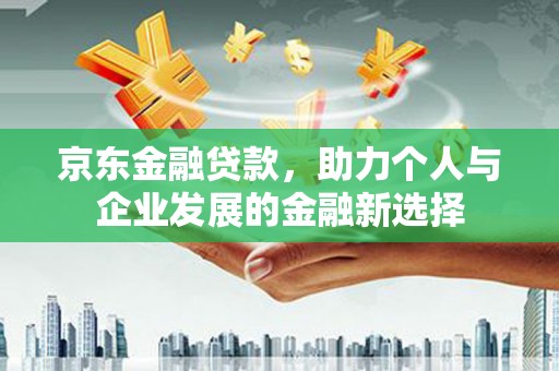耀州京东金融贷款，助力个人与企业发展的金融新选择