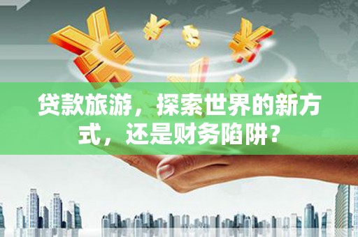 耀州贷款旅游，探索世界的新方式，还是财务陷阱？
