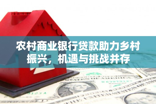 耀州农村商业银行贷款助力乡村振兴，机遇与挑战并存