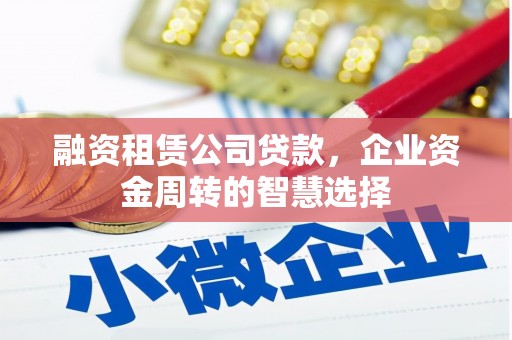 耀州融资租赁公司贷款，企业资金周转的智慧选择