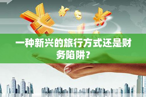 耀州一种新兴的旅行方式还是财务陷阱？